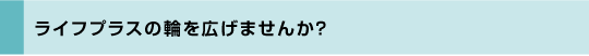 ライフプラスの輪を広げませんか？